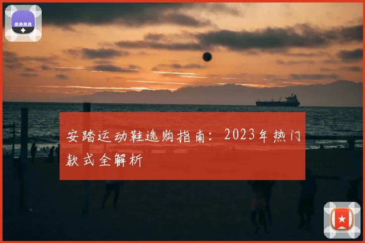 安踏运动鞋选购指南：2023年热门款式全解析