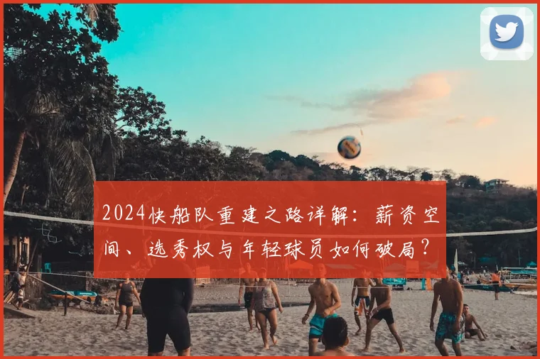 2024快船队重建之路详解:薪资空间、选秀权与年轻球员如何破局?