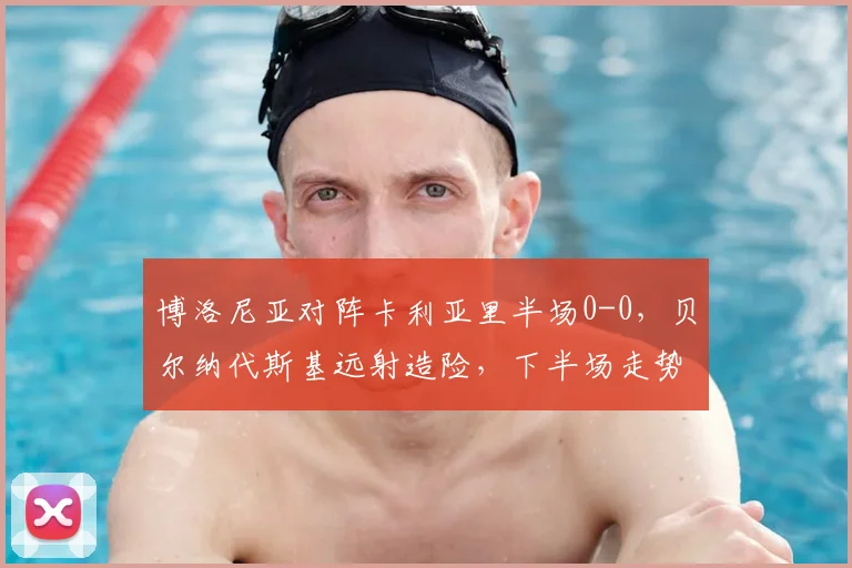 博洛尼亚对阵卡利亚里半场0-0,贝尔纳代斯基远射造险,下半场走势分析预测