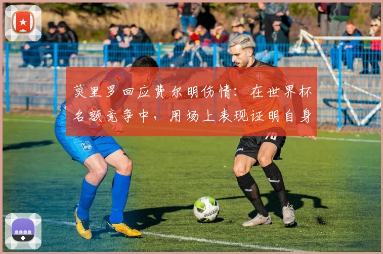 莫里罗回应费尔明伤情:在世界杯名额竞争中,用场上表现证明自身价值