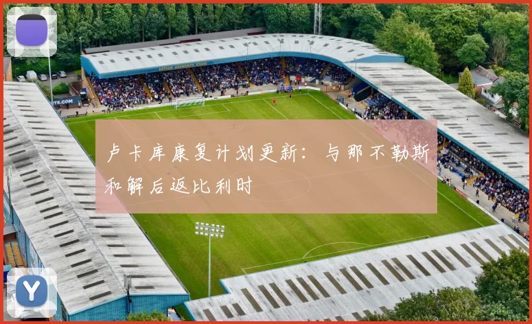 卢卡库康复计划更新:与那不勒斯和解后返比利时
