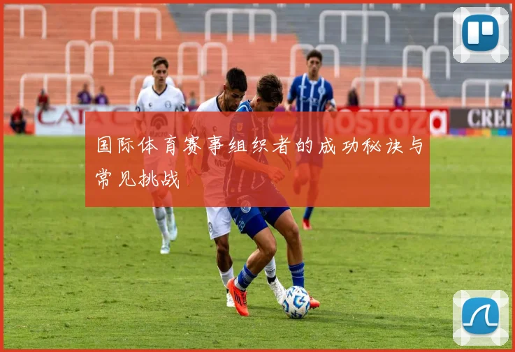 国际体育赛事组织者的成功秘诀与常见挑战