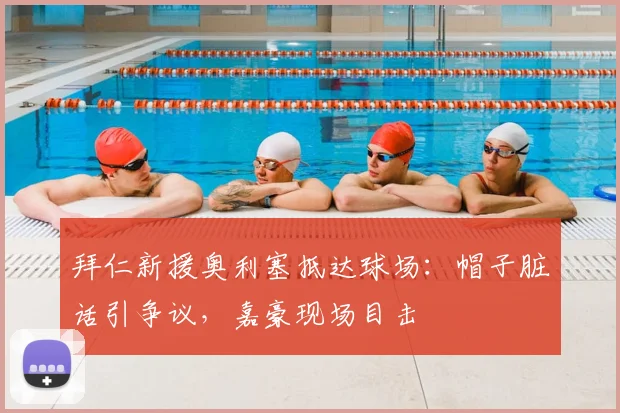 拜仁新援奥利塞抵达球场：帽子脏话引争议，嘉豪现场目击