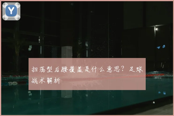 扫荡型后腰覆盖是什么意思?足球战术解析