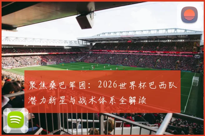 聚焦桑巴军团：2026世界杯巴西队潜力新星与战术体系全解读
