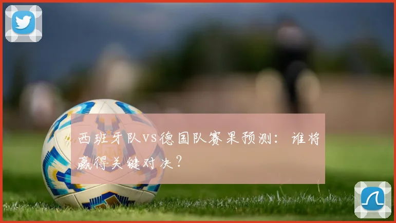 西班牙队vs德国队赛果预测：谁将赢得关键对决？