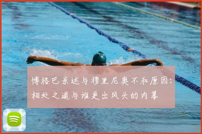 博格巴亲述与穆里尼奥不和原因：相处之道与谁更出风头的内幕