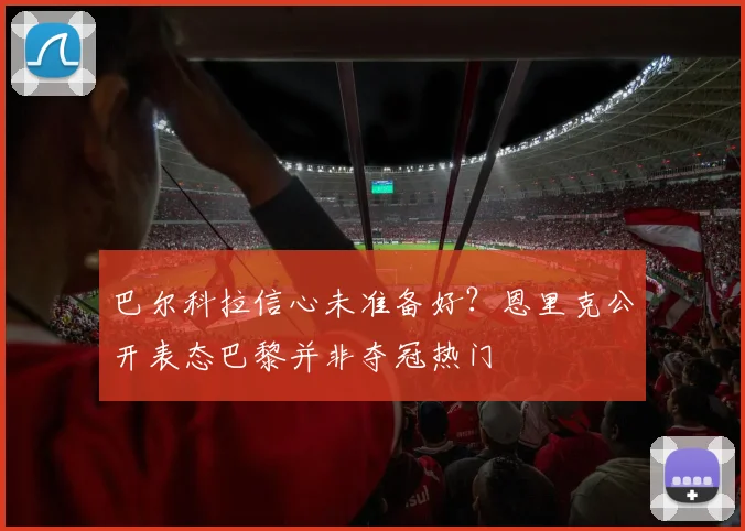 巴尔科拉信心未准备好?恩里克公开表态巴黎并非夺冠热门
