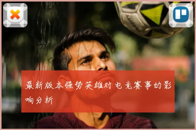 最新版本强势英雄对电竞赛事的影响分析