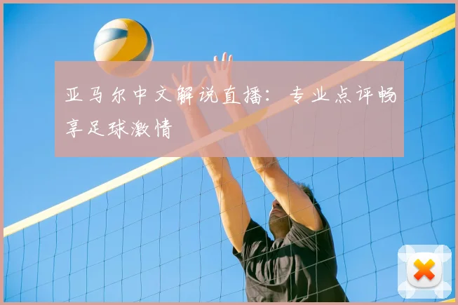亚马尔中文解说直播:专业点评畅享足球激情