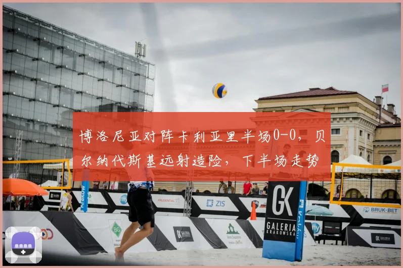 博洛尼亚对阵卡利亚里半场0-0，贝尔纳代斯基远射造险，下半场走势分析预测