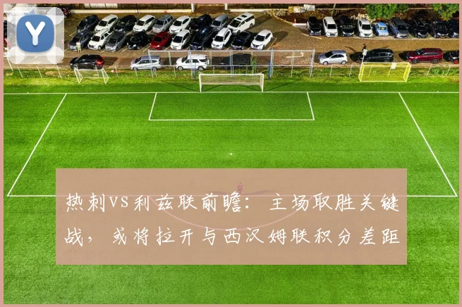 热刺vs利兹联前瞻:主场取胜关键战,或将拉开与西汉姆联积分差距