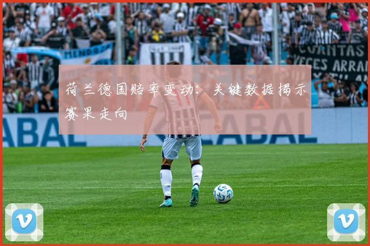 荷兰德国赔率变动：关键数据揭示赛果走向