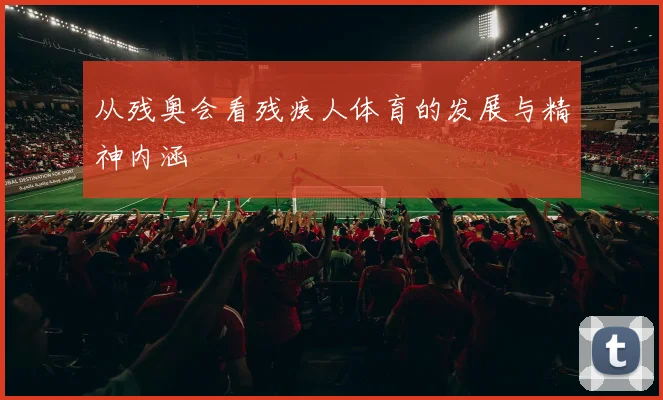 从残奥会看残疾人体育的发展与精神内涵