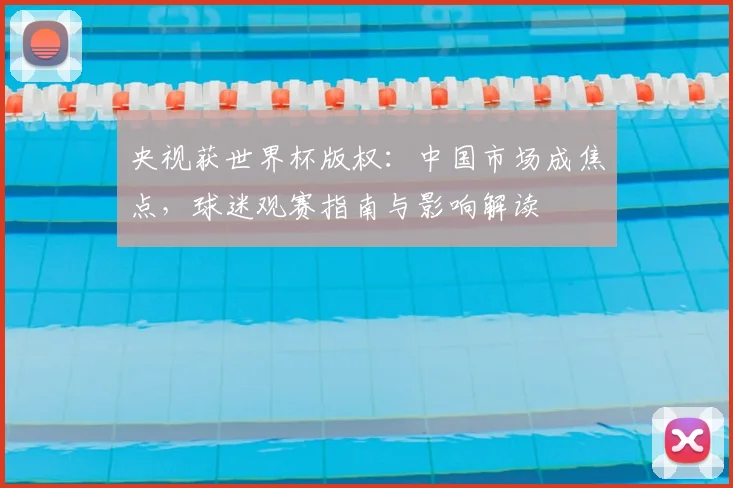央视获世界杯版权:中国市场成焦点,球迷观赛指南与影响解读