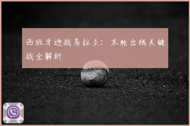 西班牙迎战乌拉圭:末轮出线关键战全解析